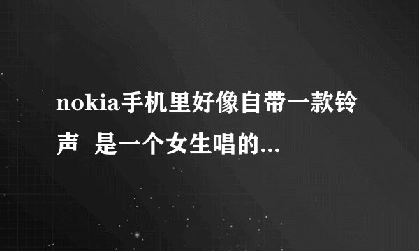 nokia手机里好像自带一款铃声  是一个女生唱的 很好听 请问是什么名字啊