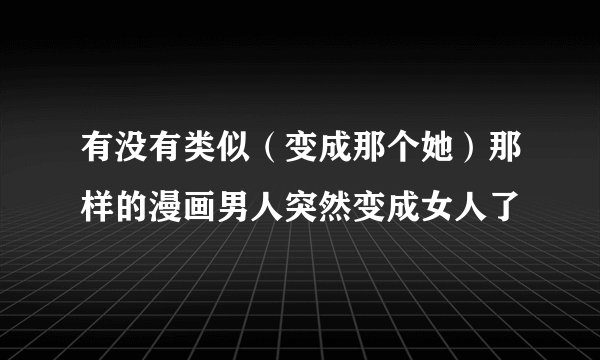 有没有类似（变成那个她）那样的漫画男人突然变成女人了
