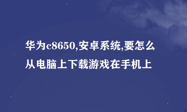 华为c8650,安卓系统,要怎么从电脑上下载游戏在手机上