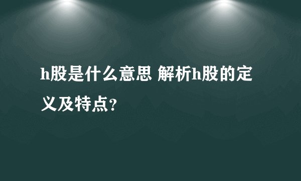 h股是什么意思 解析h股的定义及特点？