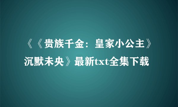 《《贵族千金：皇家小公主》沉默未央》最新txt全集下载
