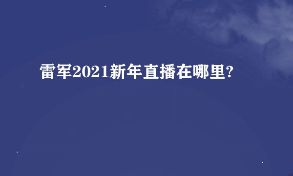 雷军2021新年直播在哪里?