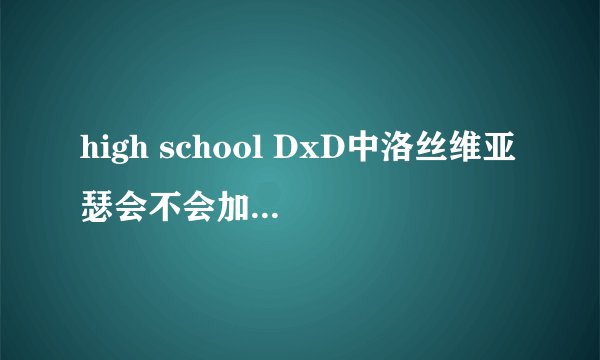 high school DxD中洛丝维亚瑟会不会加入一诚的后宫