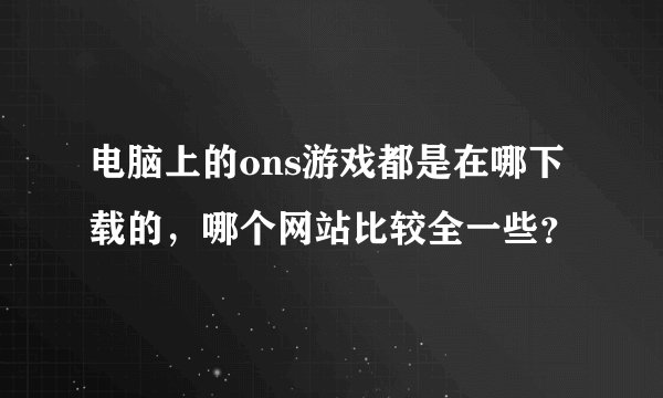 电脑上的ons游戏都是在哪下载的，哪个网站比较全一些？