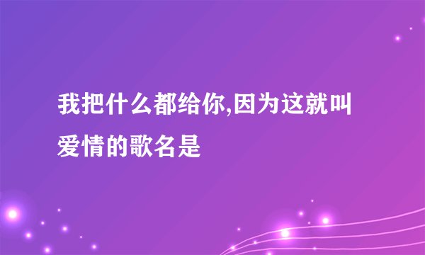 我把什么都给你,因为这就叫爱情的歌名是