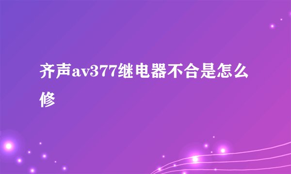 齐声av377继电器不合是怎么修