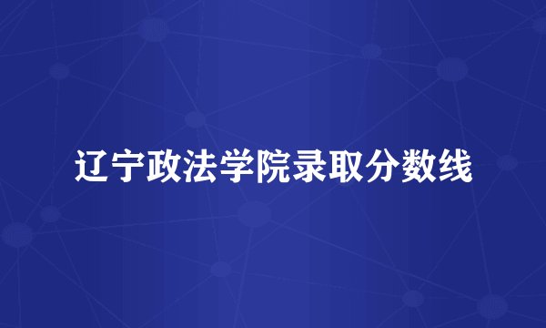 辽宁政法学院录取分数线