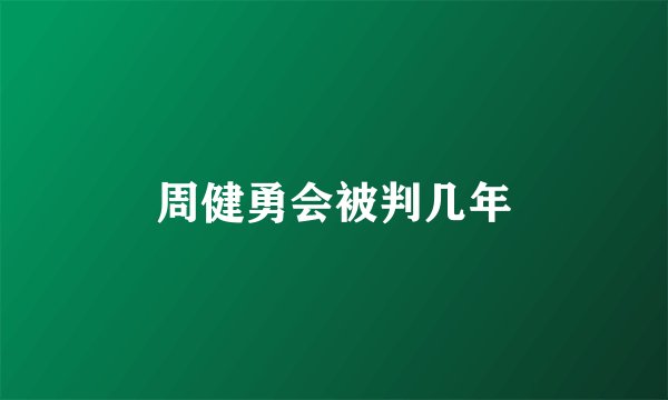 周健勇会被判几年