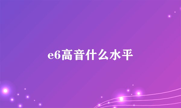 e6高音什么水平
