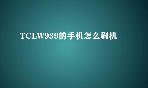 TCLW939的手机怎么刷机