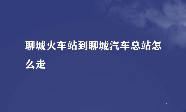 聊城火车站到聊城汽车总站怎么走