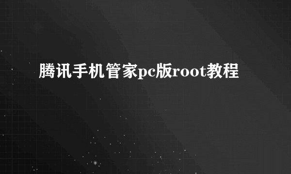 腾讯手机管家pc版root教程