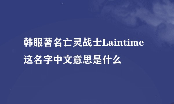 韩服著名亡灵战士Laintime这名字中文意思是什么