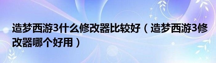 造梦西游3什么修改器比较好造梦西游3修改器哪个好用