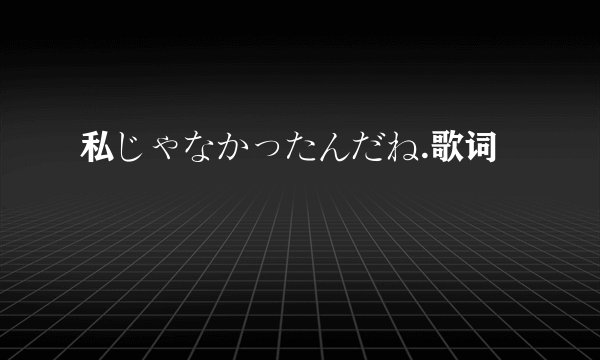 私じゃなかったんだね.歌词