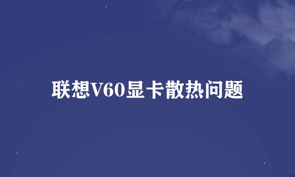 联想V60显卡散热问题