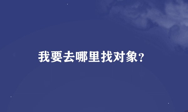 我要去哪里找对象？