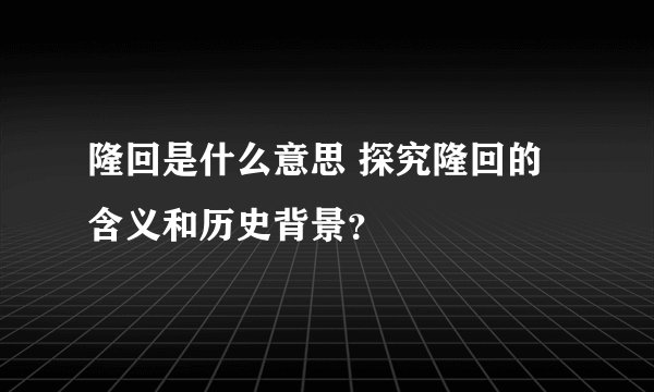 隆回是什么意思 探究隆回的含义和历史背景？
