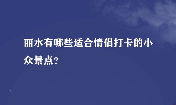 丽水有哪些适合情侣打卡的小众景点？