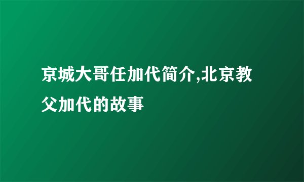 京城大哥任加代简介,北京教父加代的故事