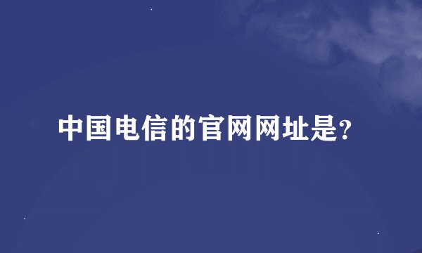 中国电信的官网网址是？