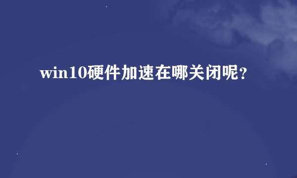 win10硬件加速在哪关闭呢？