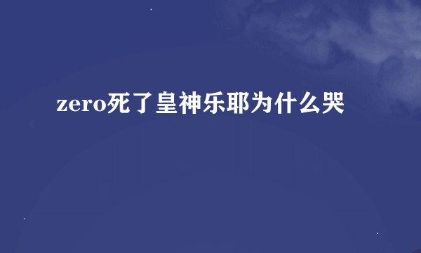 zero死了皇神乐耶为什么哭