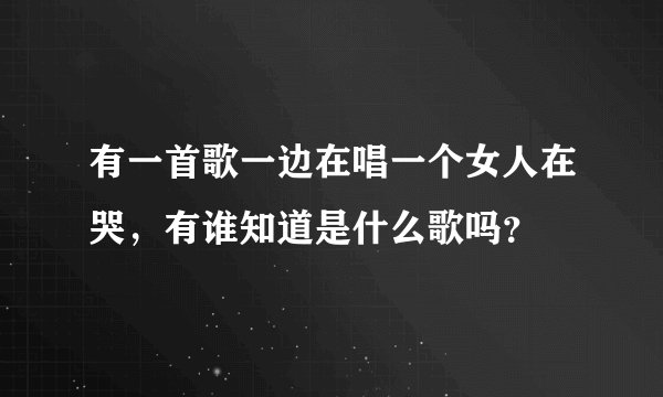 有一首歌一边在唱一个女人在哭，有谁知道是什么歌吗？