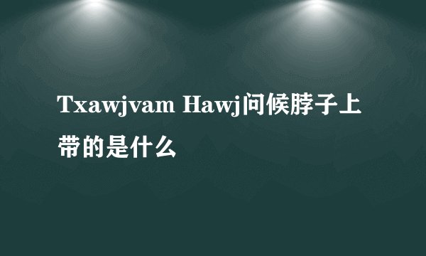 Txawjvam Hawj问候脖子上带的是什么