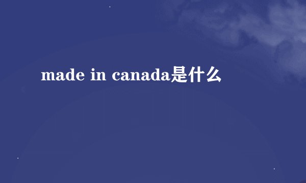 made in canada是什么