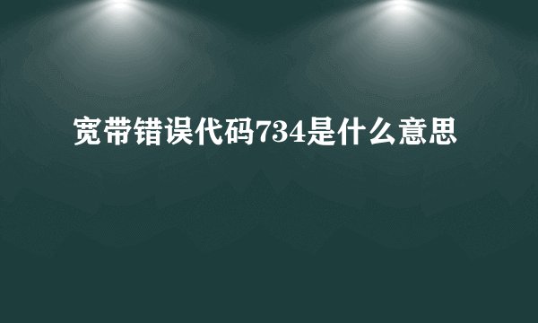 宽带错误代码734是什么意思