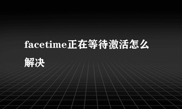 facetime正在等待激活怎么解决