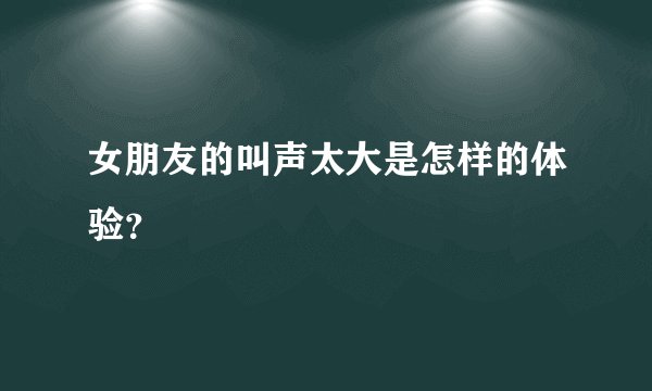 女朋友的叫声太大是怎样的体验？