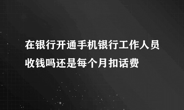 在银行开通手机银行工作人员收钱吗还是每个月扣话费