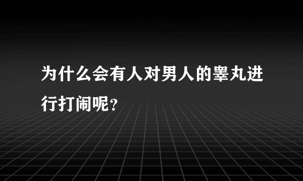 为什么会有人对男人的睾丸进行打闹呢？