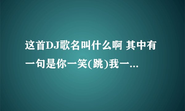 这首DJ歌名叫什么啊 其中有一句是你一笑(跳)我一笑(跳)大家一起笑(跳)