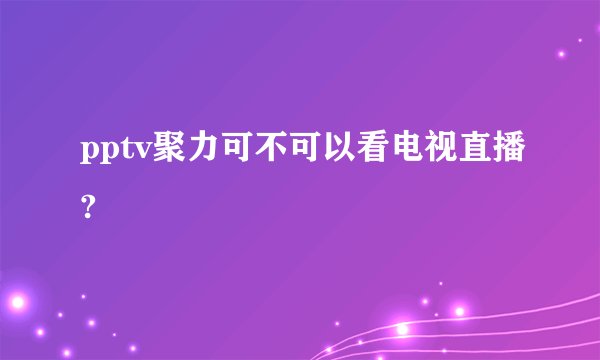 pptv聚力可不可以看电视直播?
