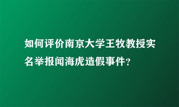 如何评价南京大学王牧教授实名举报闻海虎造假事件？