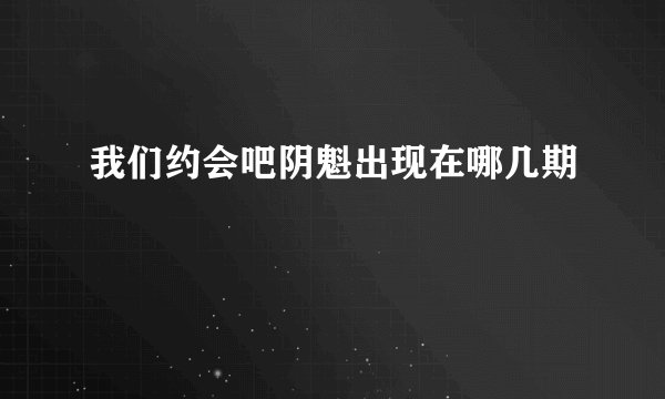 我们约会吧阴魁出现在哪几期