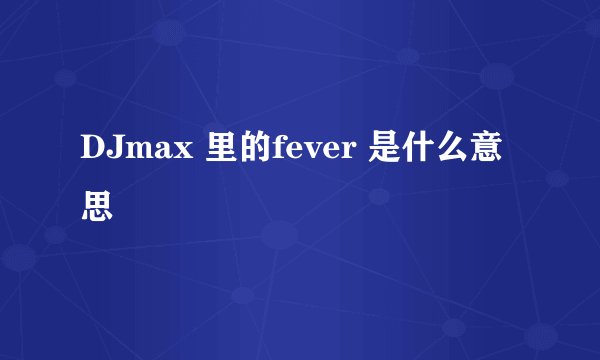 DJmax 里的fever 是什么意思