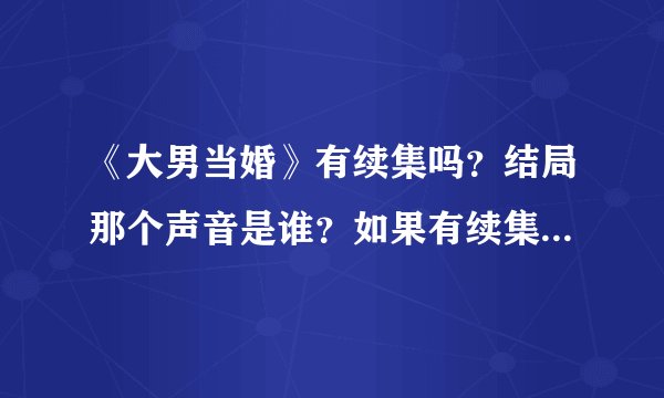 《大男当婚》有续集吗？结局那个声音是谁？如果有续集怎么搜资源看？
