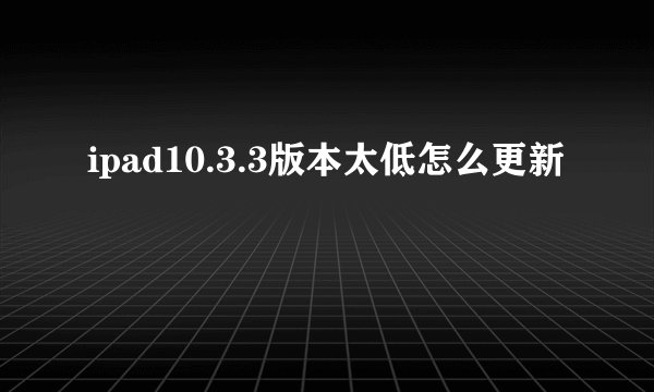 ipad10.3.3版本太低怎么更新