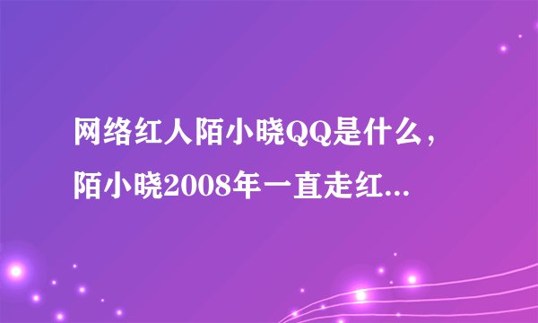 网络红人陌小晓QQ是什么，陌小晓2008年一直走红到现在！