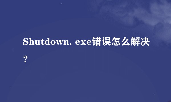 Shutdown. exe错误怎么解决？