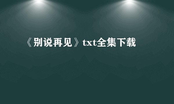 《别说再见》txt全集下载
