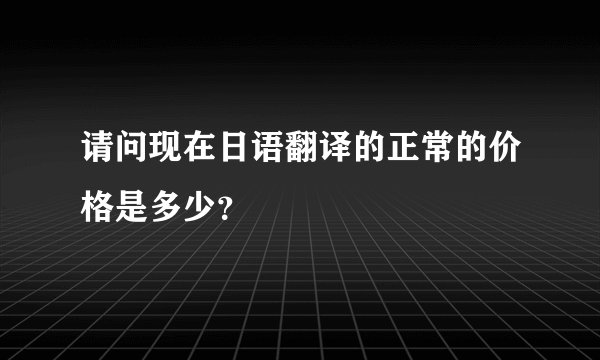 请问现在日语翻译的正常的价格是多少？