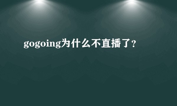 gogoing为什么不直播了？