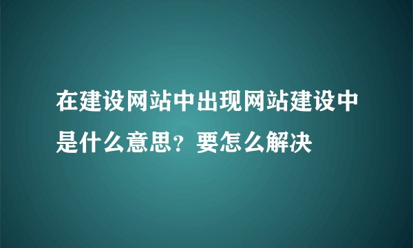 在建设网站中出现网站建设中是什么意思？要怎么解决