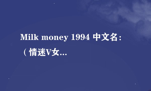 Milk money 1994 中文名：（情迷V女郎 ） 或者 （风月俏佳人） 这么难下么 哪位高手有迅雷地址？？？