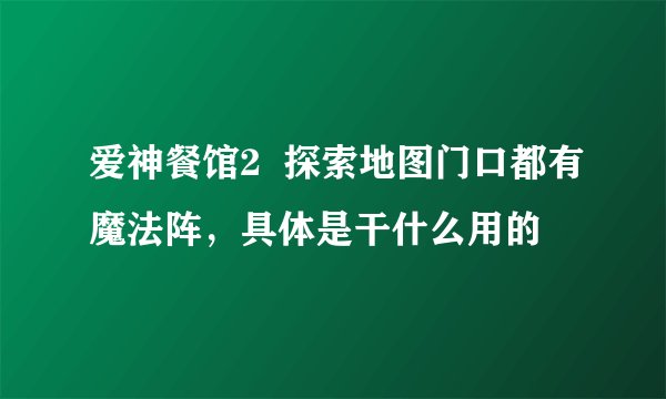 爱神餐馆2  探索地图门口都有魔法阵，具体是干什么用的